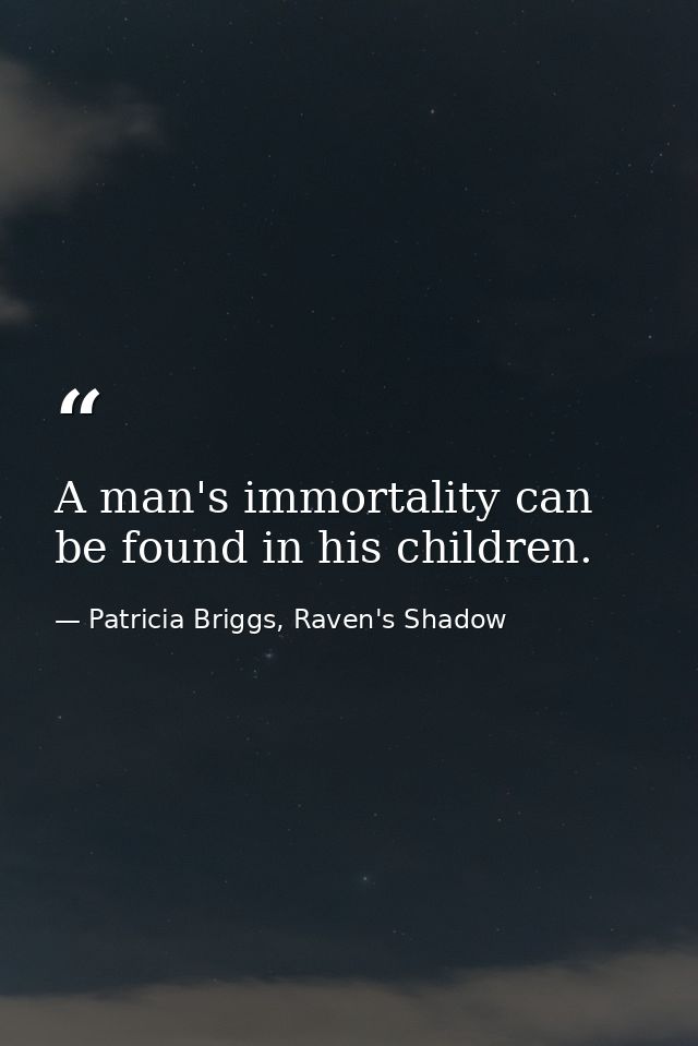 A man's immortality can be found in his children. — Patricia Briggs, Raven's Shadow