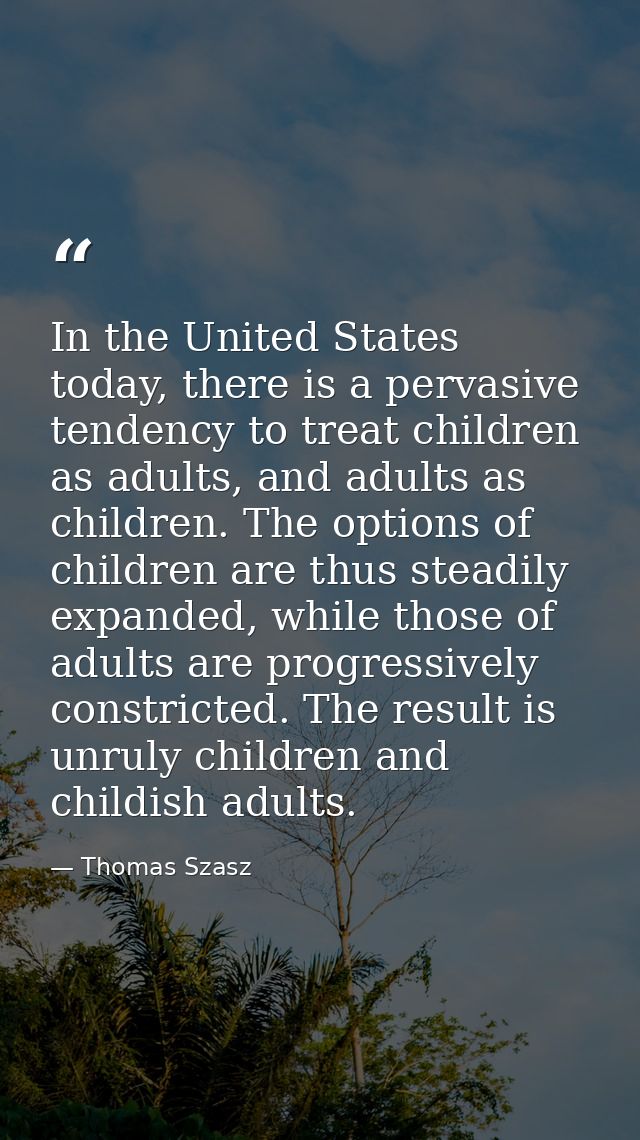 In the United States today, there is a pervasive tendency to treat children as adults, and adults as children. The optio — Thomas Szasz