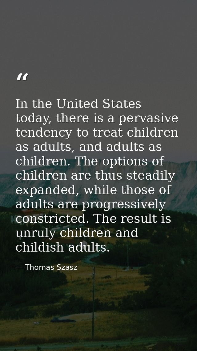 In the United States today, there is a pervasive tendency to treat children as adults, and adults as children. The optio — Thomas Szasz