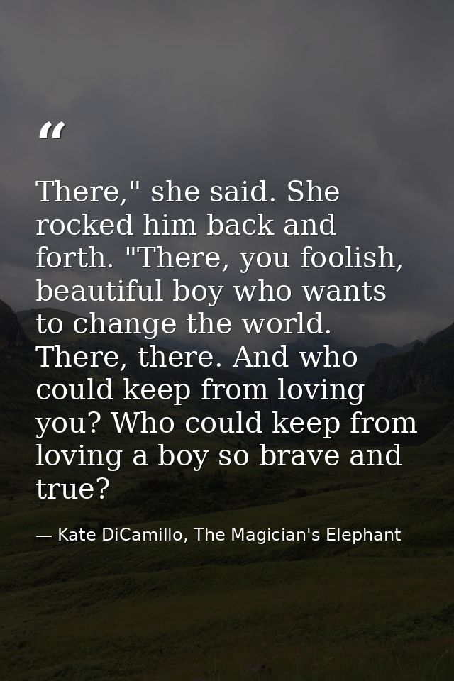 There," she said. She rocked him back and forth. "There, you foolish, beautiful boy who wants to change the world. There — Kate DiCamillo, The Magician's Elephant