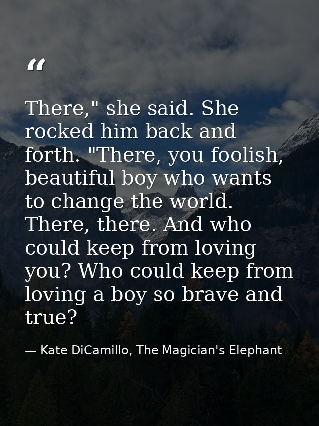 There," she said. She rocked him back and forth. "There, you foolish, beautiful boy who wants to change the world. There — Kate DiCamillo, The Magician's Elephant