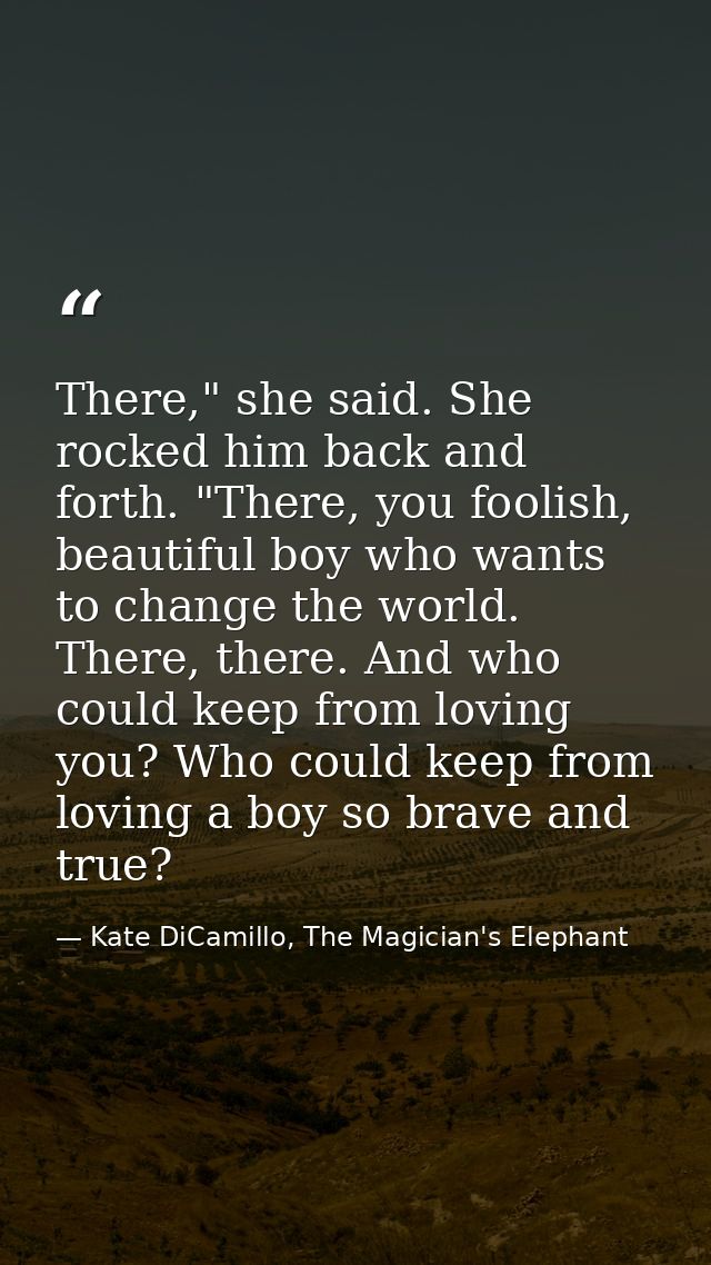 There," she said. She rocked him back and forth. "There, you foolish, beautiful boy who wants to change the world. There — Kate DiCamillo, The Magician's Elephant