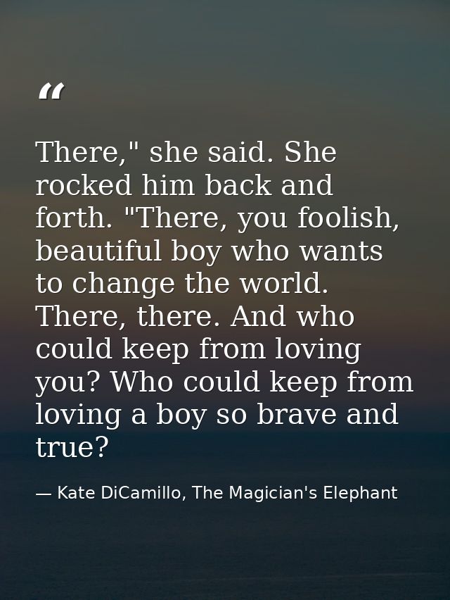 There," she said. She rocked him back and forth. "There, you foolish, beautiful boy who wants to change the world. There — Kate DiCamillo, The Magician's Elephant