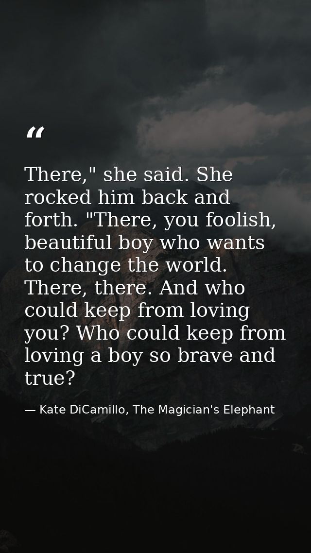 There," she said. She rocked him back and forth. "There, you foolish, beautiful boy who wants to change the world. There — Kate DiCamillo, The Magician's Elephant