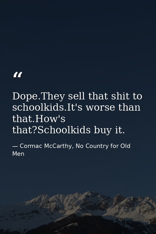 Dope.They sell that shit to schoolkids.It's worse than that.How's that?Schoolkids buy it. — Cormac McCarthy, No Country for Old Men