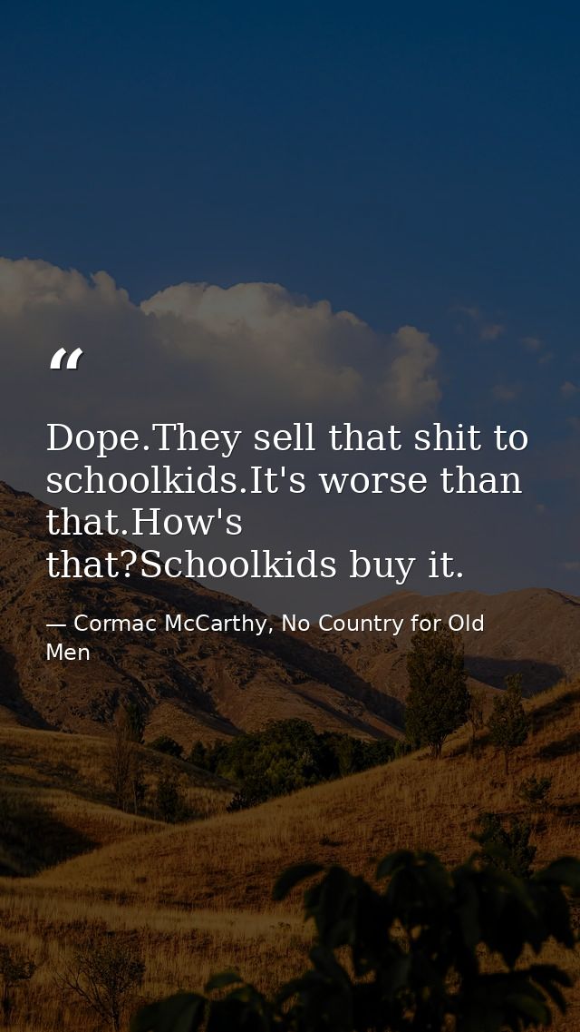 Dope.They sell that shit to schoolkids.It's worse than that.How's that?Schoolkids buy it. — Cormac McCarthy, No Country for Old Men
