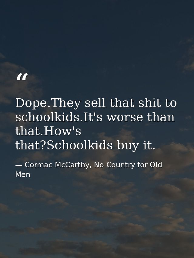 Dope.They sell that shit to schoolkids.It's worse than that.How's that?Schoolkids buy it. — Cormac McCarthy, No Country for Old Men