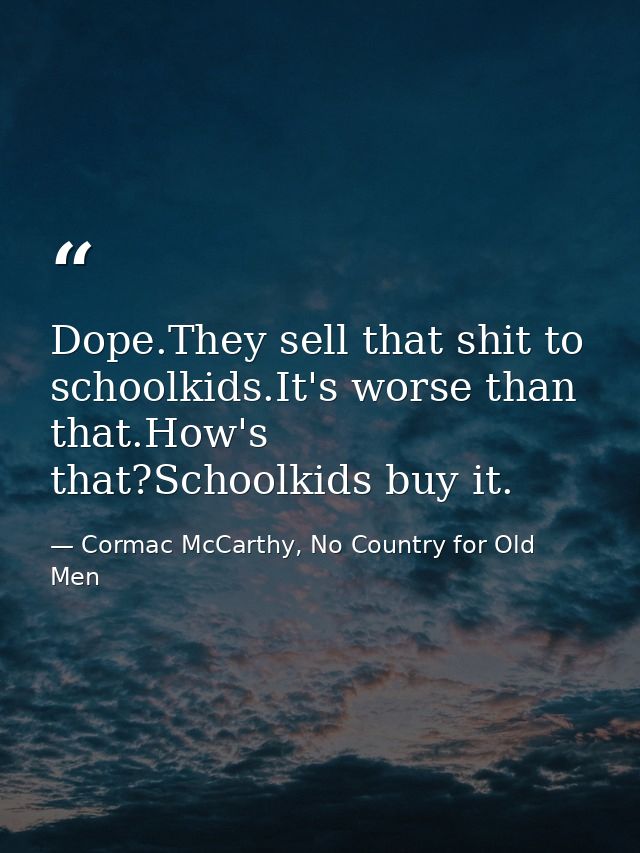Dope.They sell that shit to schoolkids.It's worse than that.How's that?Schoolkids buy it. — Cormac McCarthy, No Country for Old Men