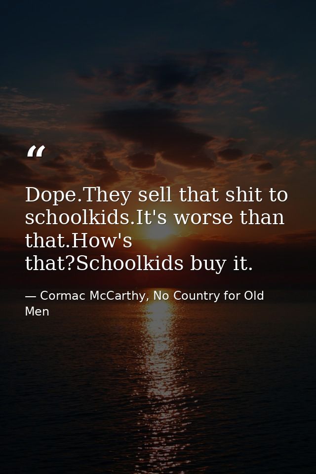Dope.They sell that shit to schoolkids.It's worse than that.How's that?Schoolkids buy it. — Cormac McCarthy, No Country for Old Men