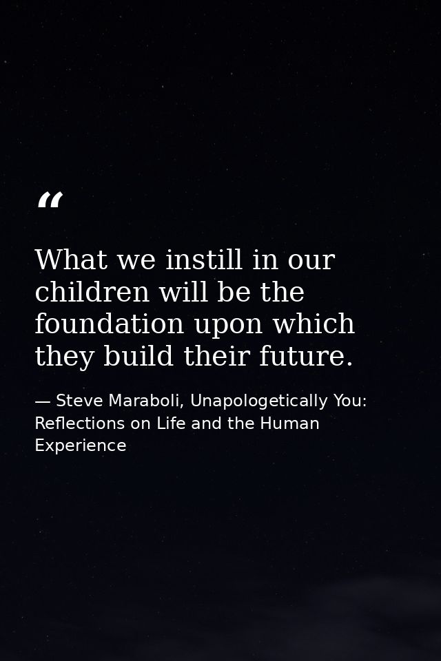 What we instill in our children will be the foundation upon which they build their future. — Steve Maraboli, Unapologetically You: Reflections on Life and the Human Experience