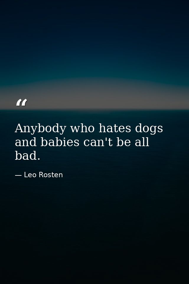 Anybody who hates dogs and babies can't be all bad. — Leo Rosten