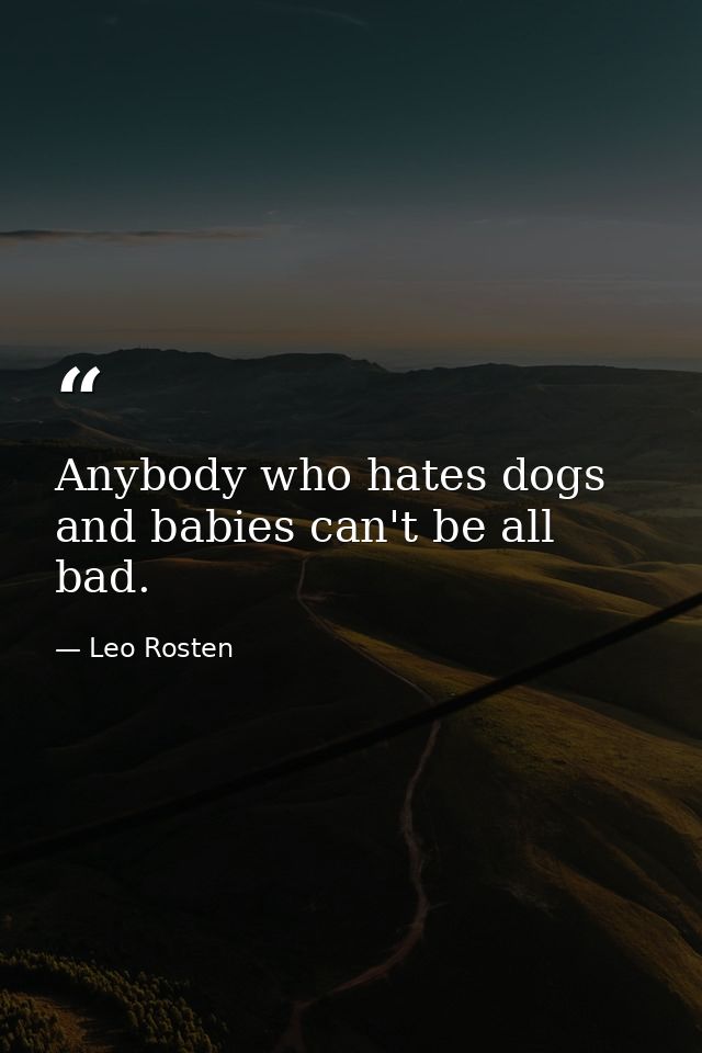 Anybody who hates dogs and babies can't be all bad. — Leo Rosten