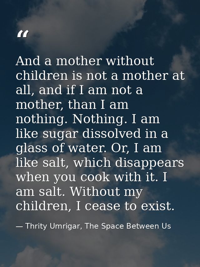 And a mother without children is not a mother at all, and if I am not a mother, than I am nothing. Nothing. I am like su — Thrity Umrigar, The Space Between Us
