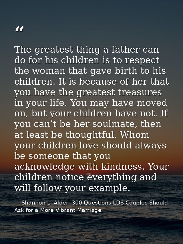 The greatest thing a father can do for his children is to respect the woman that gave birth to his children. It is becau — Shannon L. Alder, 300 Questions LDS Couples Should Ask for a More Vibrant Marriage