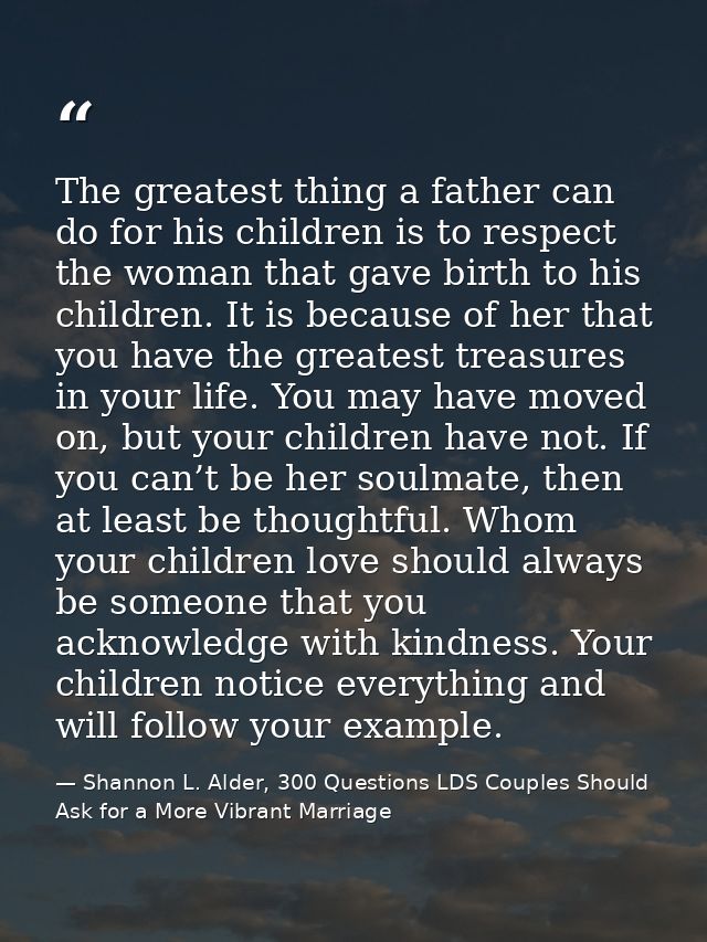 The greatest thing a father can do for his children is to respect the woman that gave birth to his children. It is becau — Shannon L. Alder, 300 Questions LDS Couples Should Ask for a More Vibrant Marriage