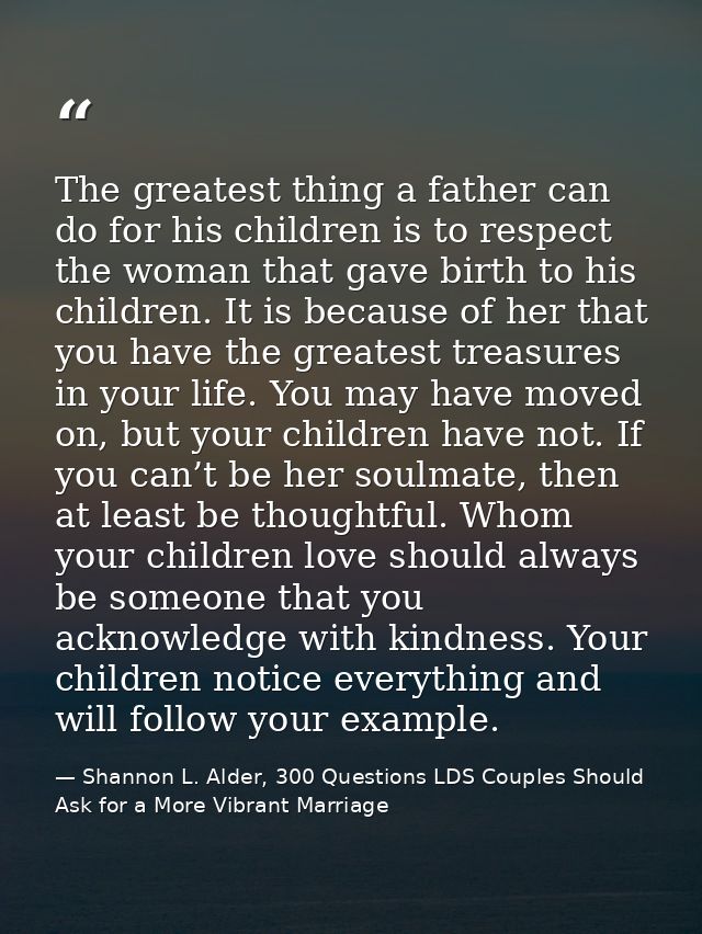 The greatest thing a father can do for his children is to respect the woman that gave birth to his children. It is becau — Shannon L. Alder, 300 Questions LDS Couples Should Ask for a More Vibrant Marriage