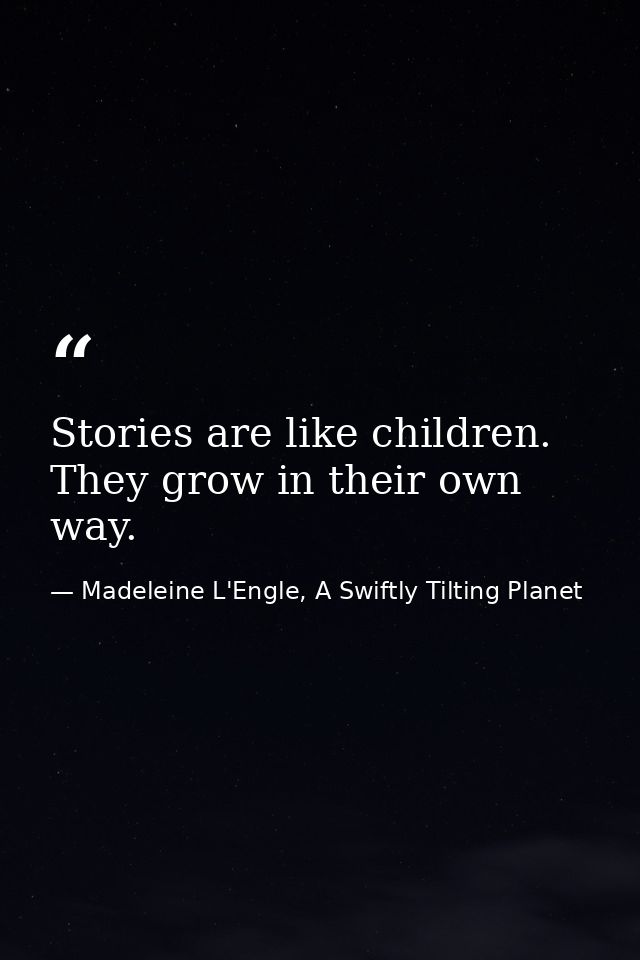 Stories are like children. They grow in their own way. — Madeleine L'Engle, A Swiftly Tilting Planet