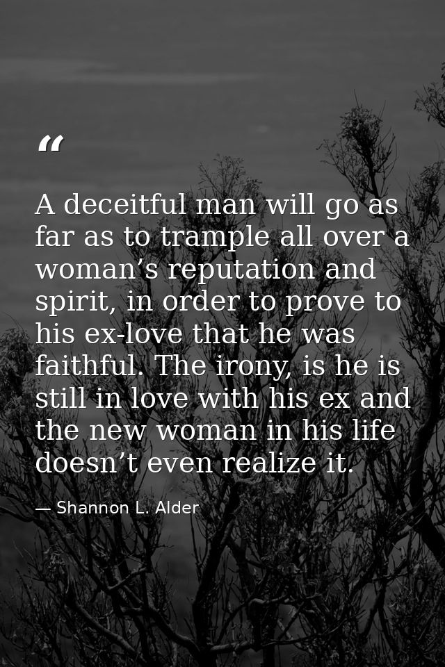 A deceitful man will go as far as to trample all over a woman’s reputation and spirit, in order to prove to his ex-love  — Shannon L. Alder