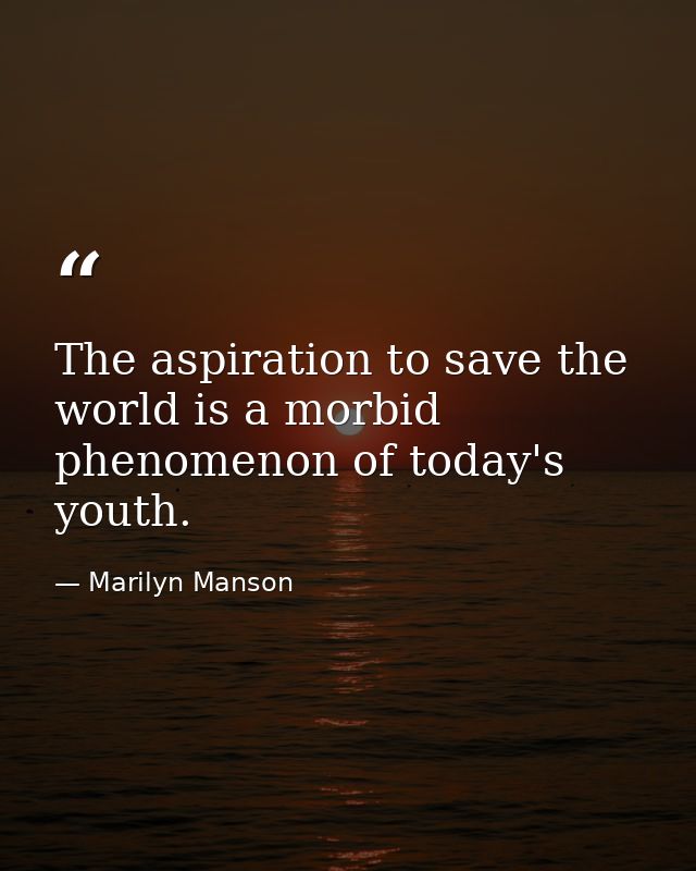 The aspiration to save the world is a morbid phenomenon of today's youth. — Marilyn Manson