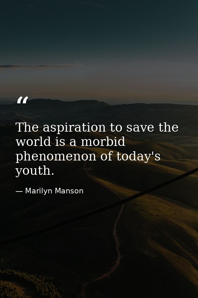 The aspiration to save the world is a morbid phenomenon of today's youth. — Marilyn Manson