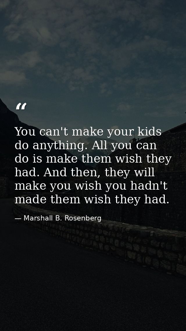 You can't make your kids do anything. All you can do is make them wish they had. And then, they will make you wish you h — Marshall B. Rosenberg