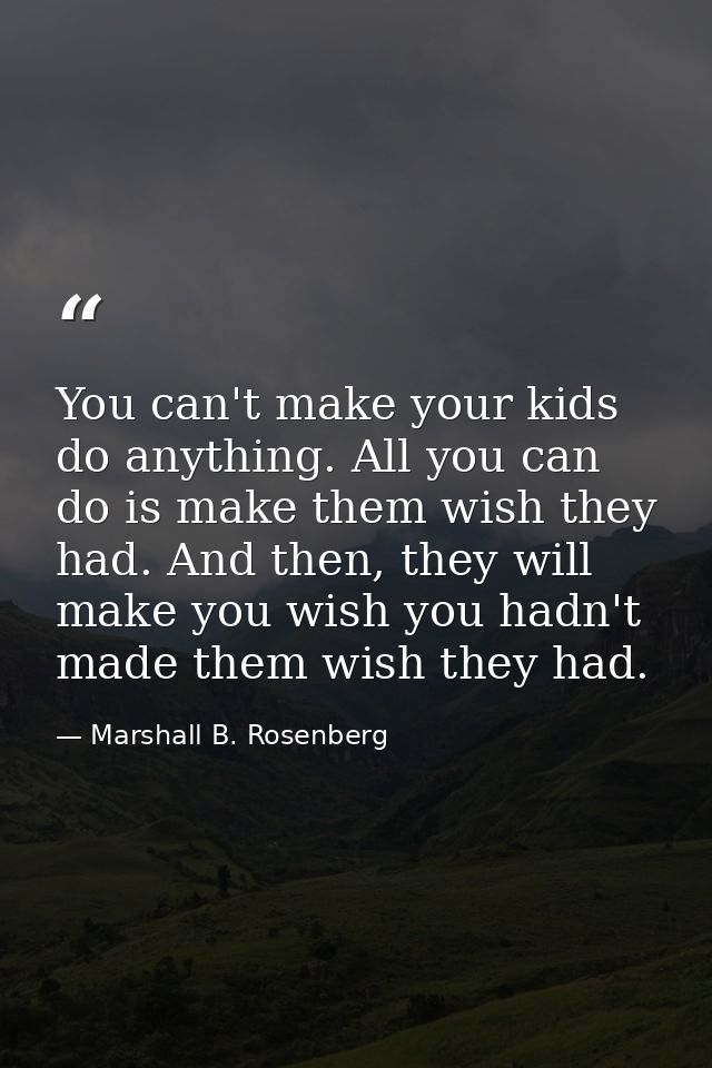 You can't make your kids do anything. All you can do is make them wish they had. And then, they will make you wish you h — Marshall B. Rosenberg