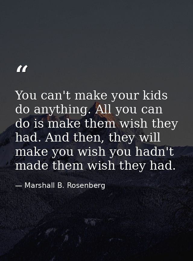 You can't make your kids do anything. All you can do is make them wish they had. And then, they will make you wish you h — Marshall B. Rosenberg