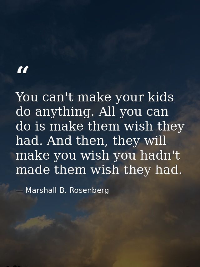 You can't make your kids do anything. All you can do is make them wish they had. And then, they will make you wish you h — Marshall B. Rosenberg