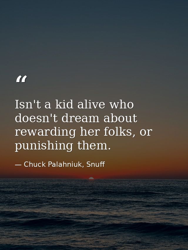 Isn't a kid alive who doesn't dream about rewarding her folks, or punishing them. — Chuck Palahniuk, Snuff