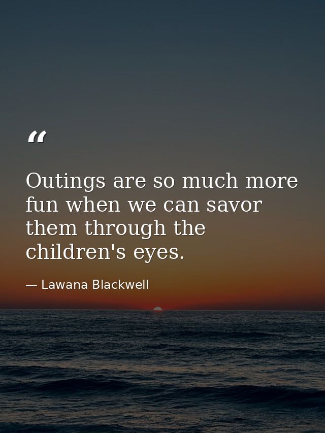 Outings are so much more fun when we can savor them through the children's eyes. — Lawana Blackwell