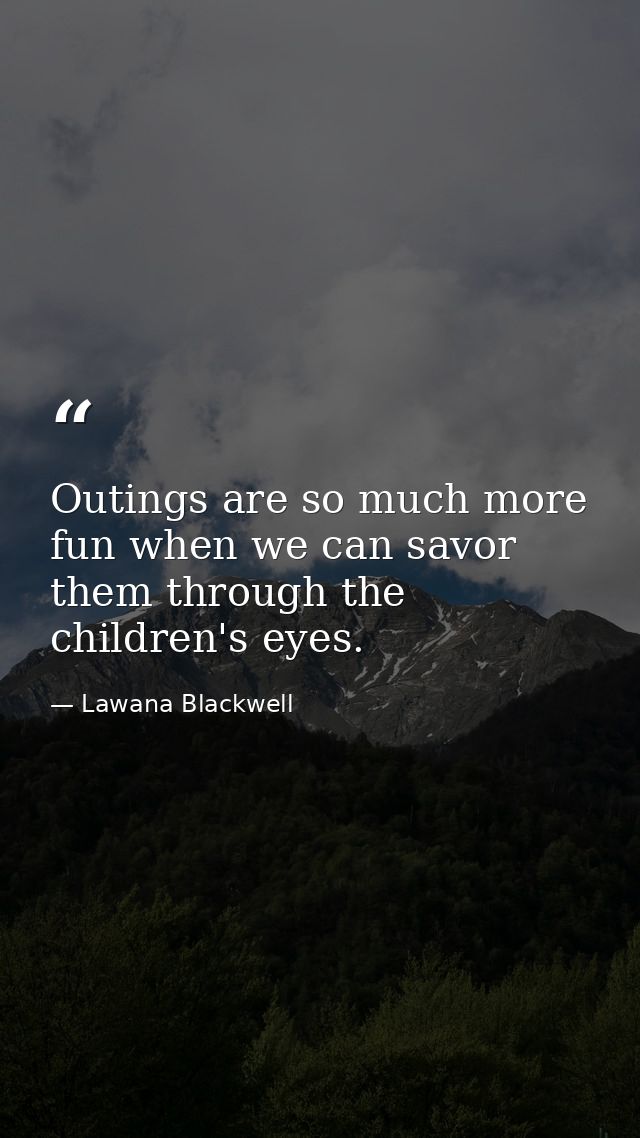 Outings are so much more fun when we can savor them through the children's eyes. — Lawana Blackwell