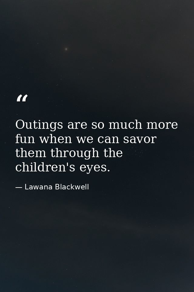 Outings are so much more fun when we can savor them through the children's eyes. — Lawana Blackwell