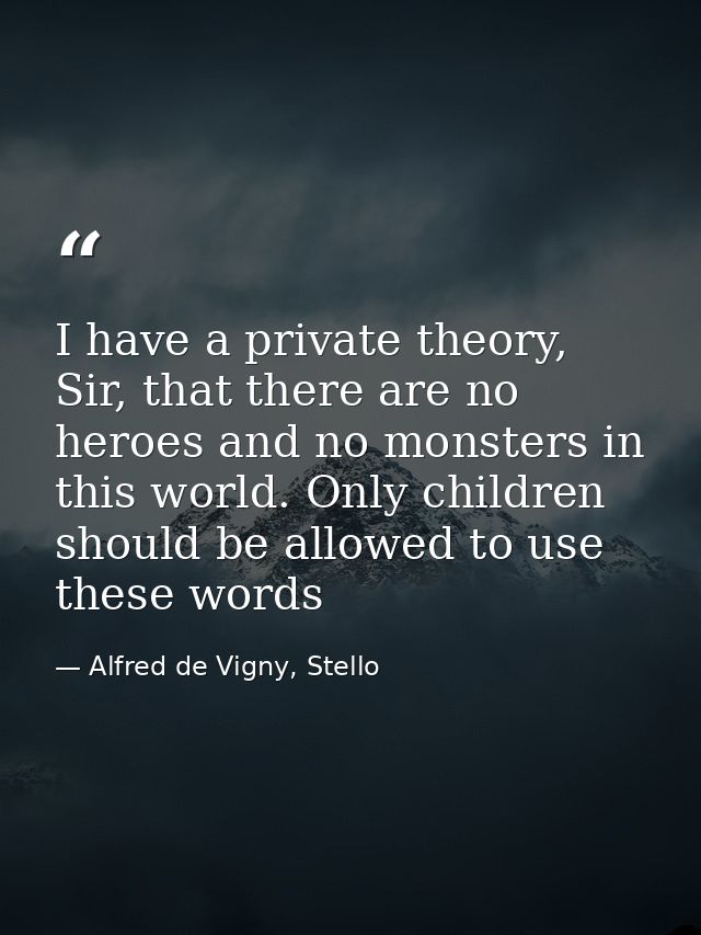 I have a private theory, Sir, that there are no heroes and no monsters in this world. Only children should be allowed to — Alfred de Vigny, Stello