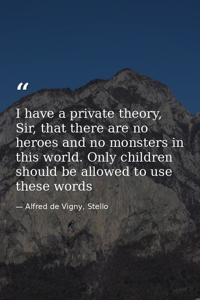 I have a private theory, Sir, that there are no heroes and no monsters in this world. Only children should be allowed to — Alfred de Vigny, Stello