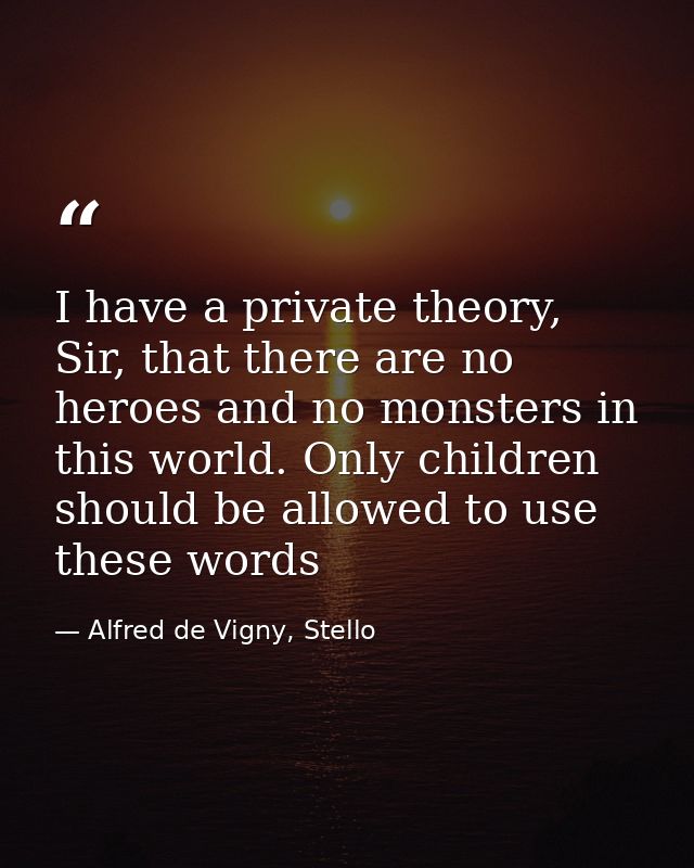 I have a private theory, Sir, that there are no heroes and no monsters in this world. Only children should be allowed to — Alfred de Vigny, Stello