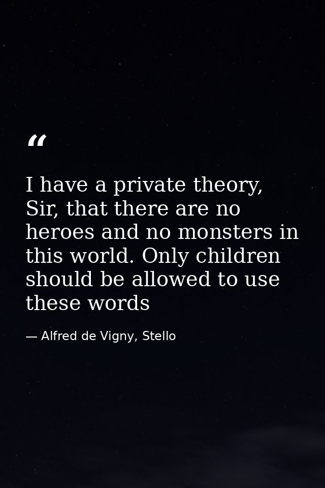 I have a private theory, Sir, that there are no heroes and no monsters in this world. Only children should be allowed to — Alfred de Vigny, Stello
