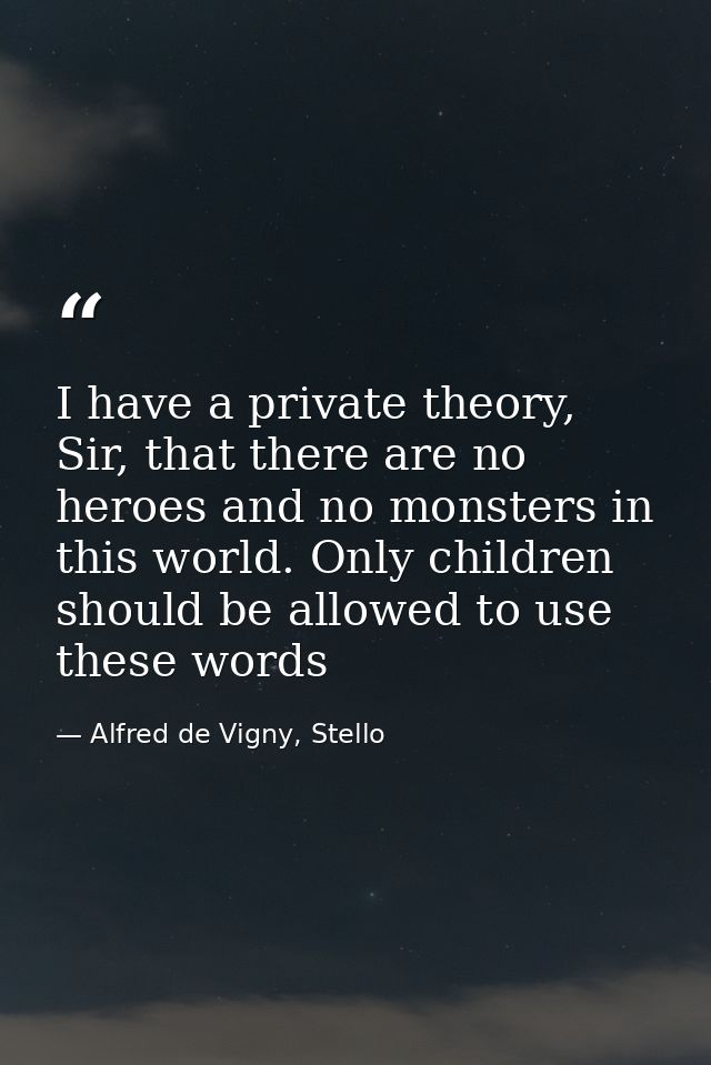I have a private theory, Sir, that there are no heroes and no monsters in this world. Only children should be allowed to — Alfred de Vigny, Stello