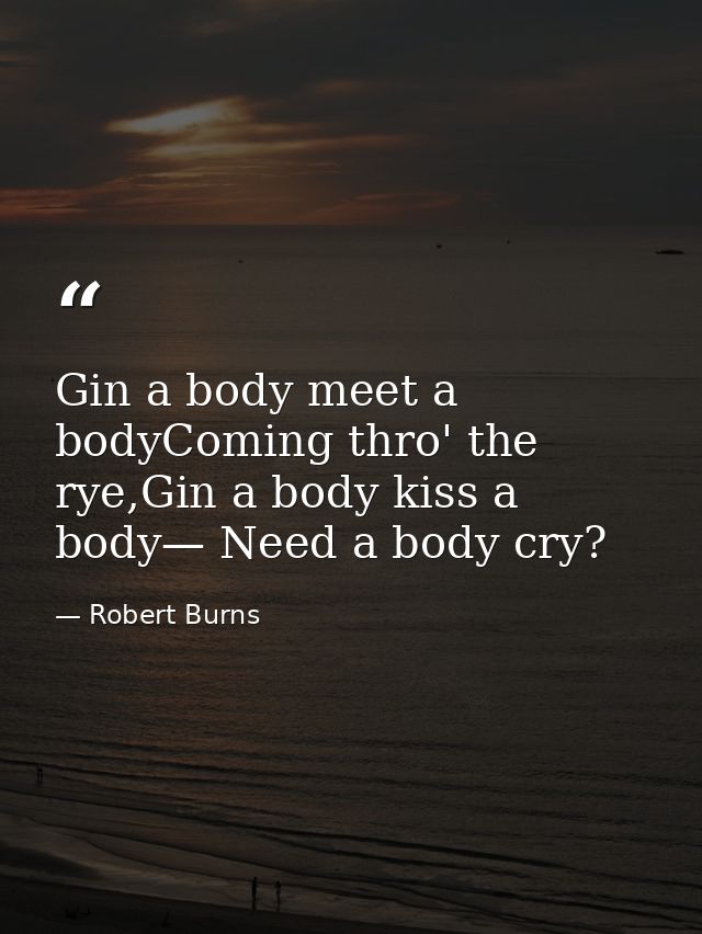 Gin a body meet a bodyComing thro' the rye,Gin a body kiss a body— Need a body cry? — Robert Burns