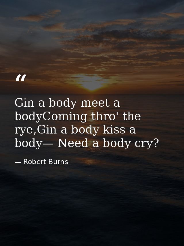 Gin a body meet a bodyComing thro' the rye,Gin a body kiss a body— Need a body cry? — Robert Burns