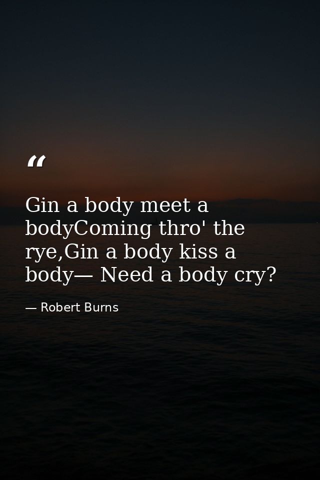 Gin a body meet a bodyComing thro' the rye,Gin a body kiss a body— Need a body cry? — Robert Burns