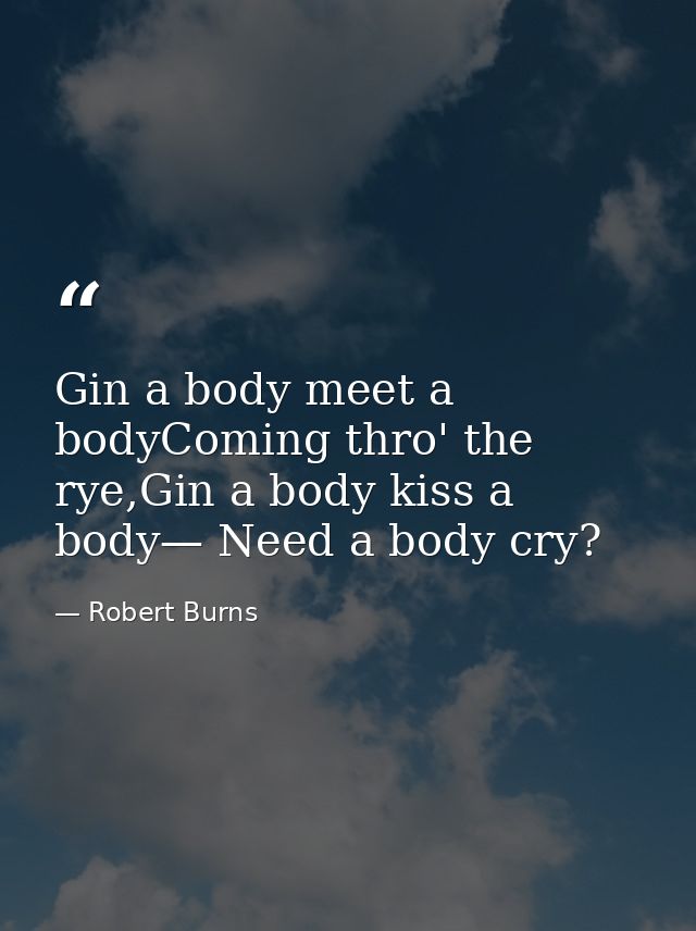 Gin a body meet a bodyComing thro' the rye,Gin a body kiss a body— Need a body cry? — Robert Burns