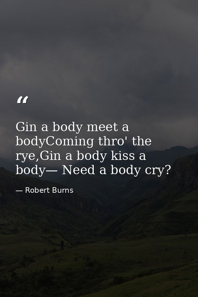 Gin a body meet a bodyComing thro' the rye,Gin a body kiss a body— Need a body cry? — Robert Burns