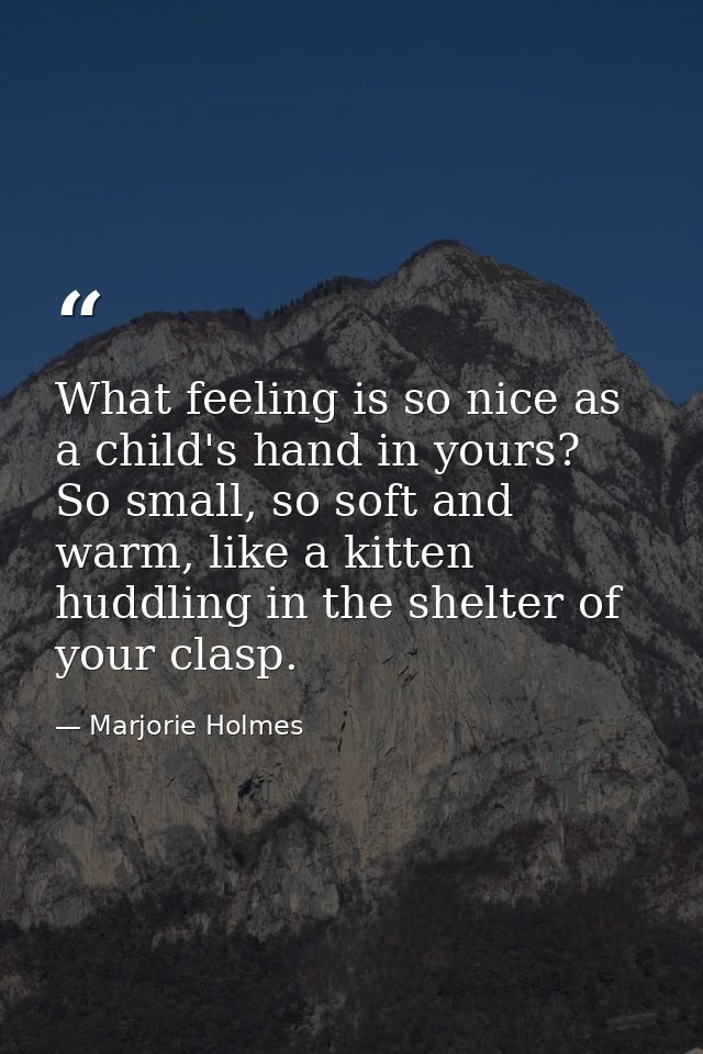 What feeling is so nice as a child's hand in yours? So small, so soft and warm, like a kitten huddling in the shelter of — Marjorie Holmes