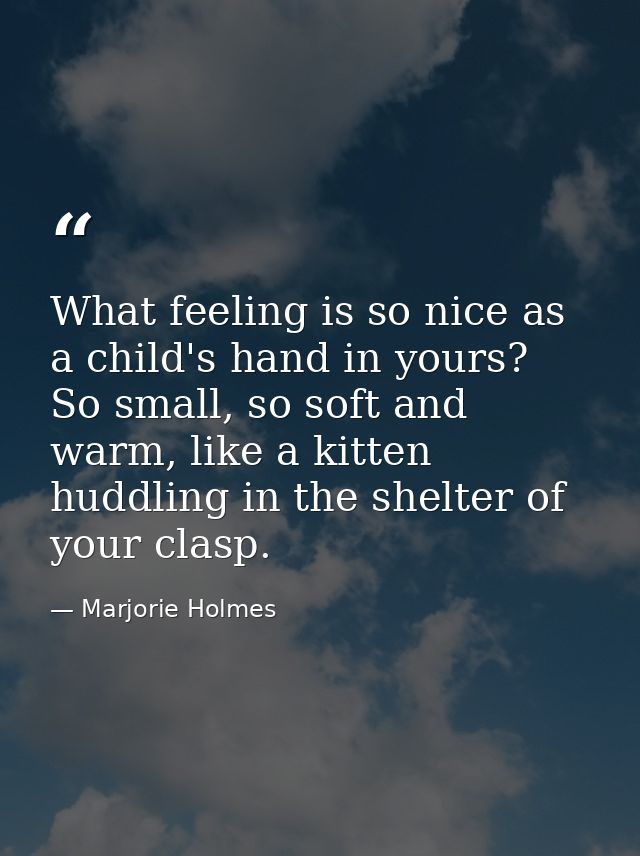 What feeling is so nice as a child's hand in yours? So small, so soft and warm, like a kitten huddling in the shelter of — Marjorie Holmes