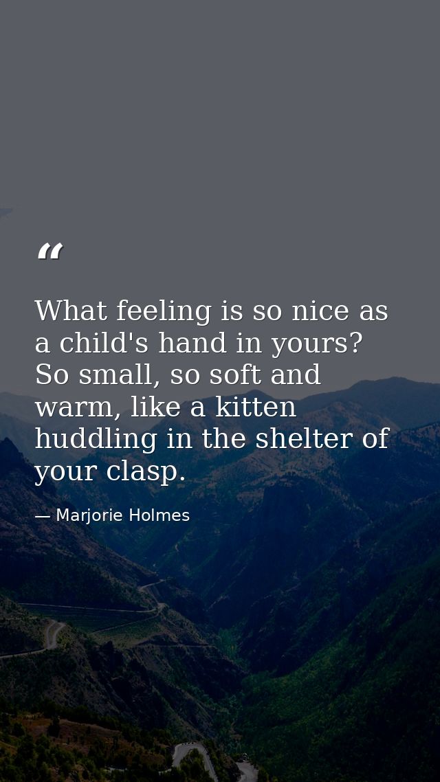 What feeling is so nice as a child's hand in yours? So small, so soft and warm, like a kitten huddling in the shelter of — Marjorie Holmes