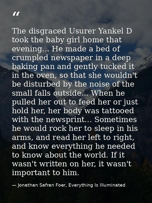 The disgraced Usurer Yankel D took the baby girl home that evening... He made a bed of crumpled newspaper in a deep baki — Jonathan Safran Foer, Everything Is Illuminated