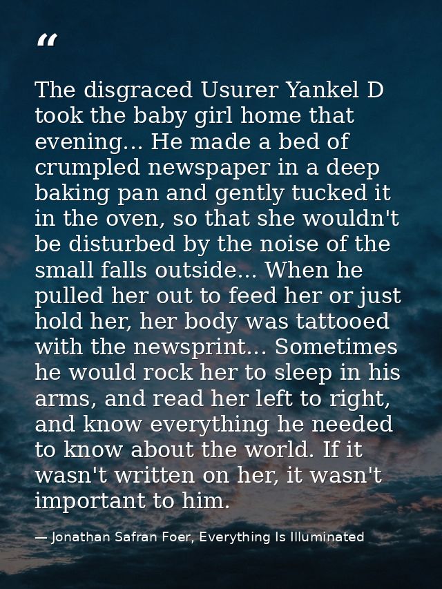 The disgraced Usurer Yankel D took the baby girl home that evening... He made a bed of crumpled newspaper in a deep baki — Jonathan Safran Foer, Everything Is Illuminated