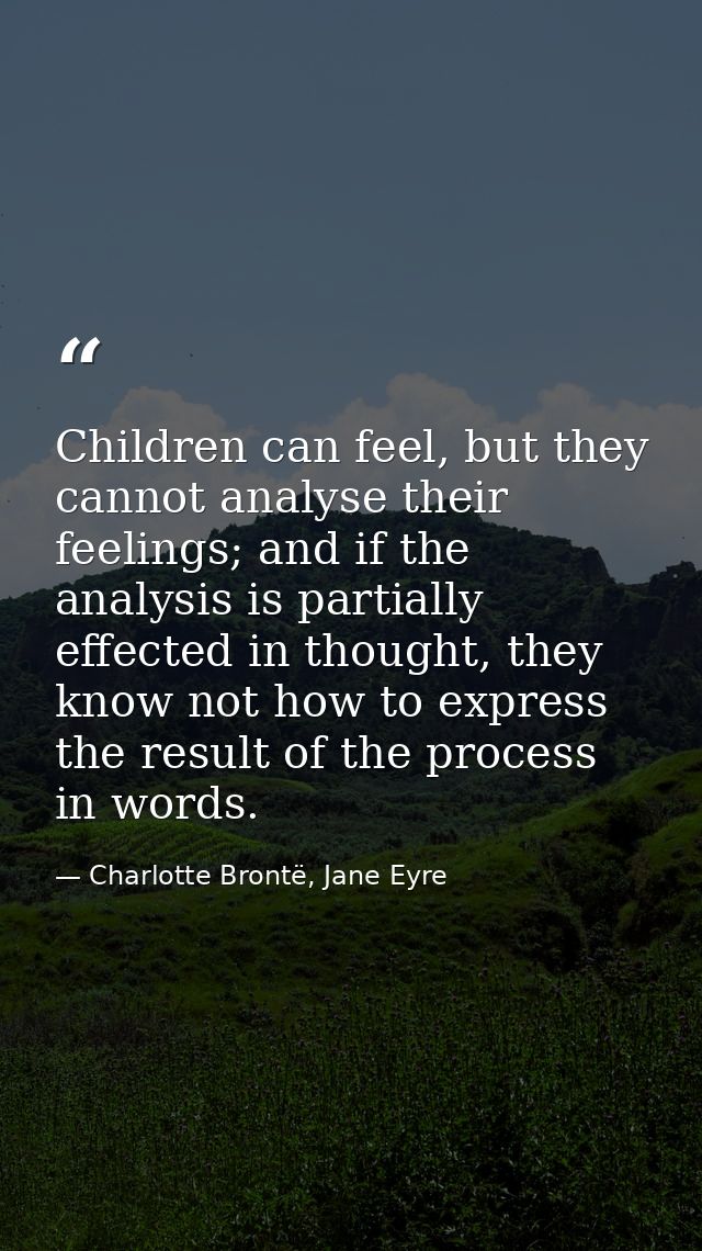 Children can feel, but they cannot analyse their feelings; and if the analysis is partially effected in thought, they kn — Charlotte Brontë, Jane Eyre