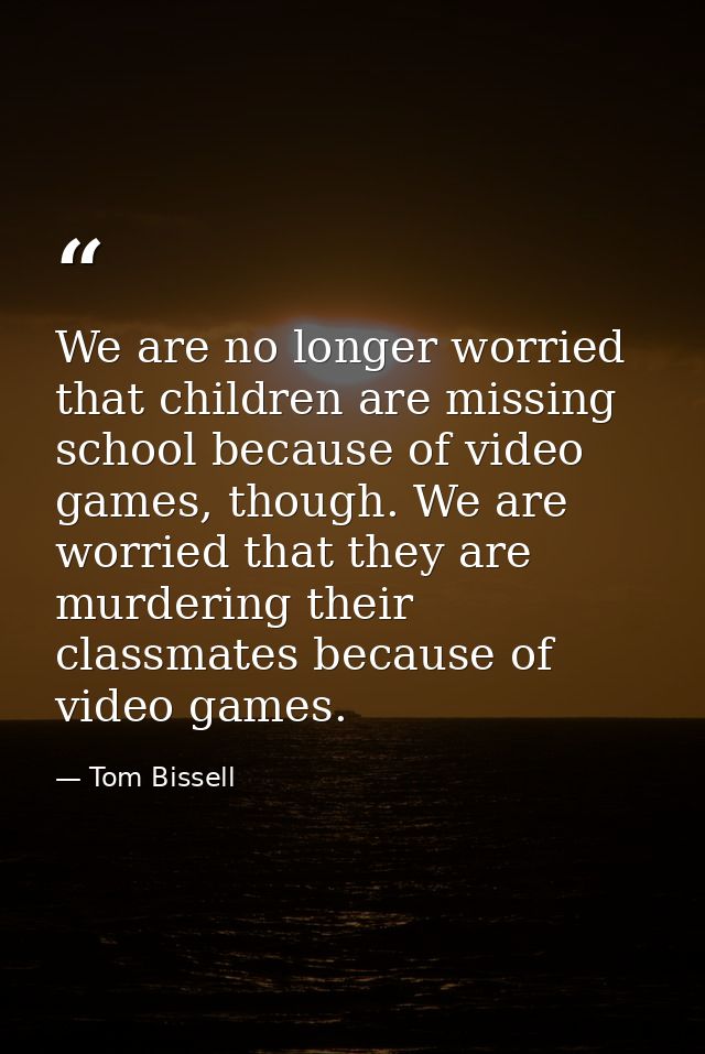 We are no longer worried that children are missing school because of video games, though. We are worried that they are m — Tom Bissell