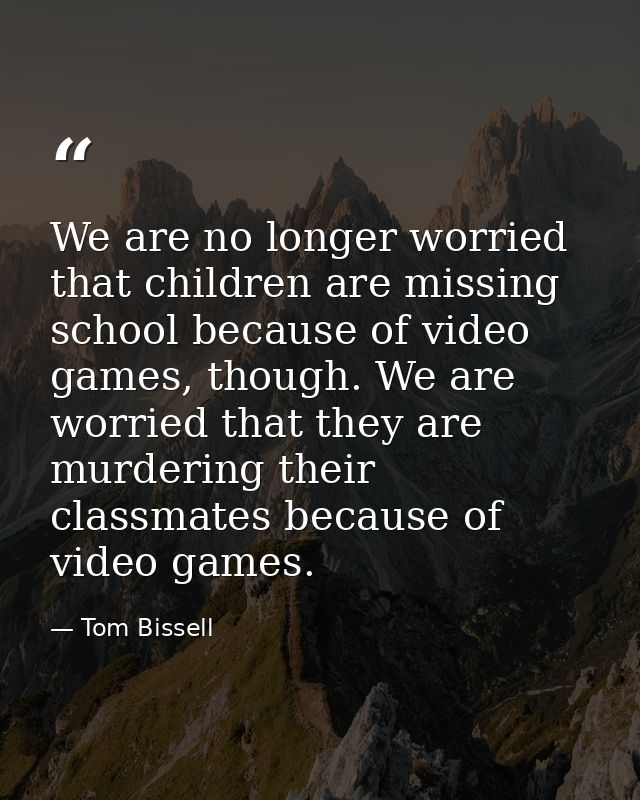We are no longer worried that children are missing school because of video games, though. We are worried that they are m — Tom Bissell